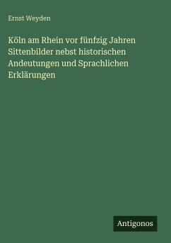 Köln am Rhein vor fünfzig Jahren Sittenbilder nebst historischen Andeutungen und Sprachlichen Erklärungen - Weyden, Ernst