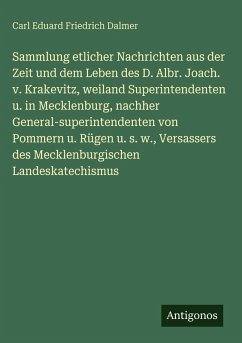 Sammlung etlicher Nachrichten aus der Zeit und dem Leben des D. Albr. Joach. v. Krakevitz, weiland Superintendenten u. in Mecklenburg, nachher General-superintendenten von Pommern u. Rügen u. s. w., Versassers des Mecklenburgischen Landeskatechismus - Dalmer, Carl Eduard Friedrich