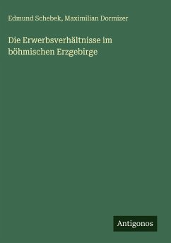 Die Erwerbsverhältnisse im böhmischen Erzgebirge - Schebek, Edmund; Dormizer, Maximilian Die Erwerbsverhältnisse im böhmischen Erzgebirge - Schebek, Edmund; Dormizer, Maximilian