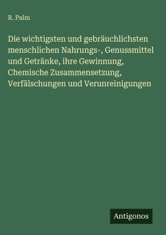 Cover Die wichtigsten und gebräuchlichsten menschlichen Nahrungs-, Genussmittel und Getränke, ihre Gewinnung, Chemische Zusammensetzung, Verfälschungen und Verunreinigungen