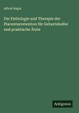 Die Pathologie und Therapie der Placentarretention für Geburtshelfer und praktische Ärzte Die Pathologie und Therapie der Placentarretention für Geburtshelfer und praktische Ärzte
