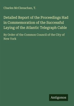 Detailed Report of the Proceedings Had in Commemoration of the Successful Laying of the Atlantic Telegraph Cable - McClenachan, Charles; T.