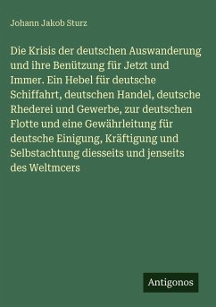 Die Krisis der deutschen Auswanderung und ihre Benützung für Jetzt und Immer. Ein Hebel für deutsche Schiffahrt, deutschen Handel, deutsche Rhederei und Gewerbe, zur deutschen Flotte und eine Gewährleitung für deutsche Einigung, Kräftigung und Selbstachtung diesseits und jenseits des Weltmcers - Sturz, Johann Jakob