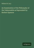 An Examination of the Philosophy of the Unknowable as Expounded by Herbert Spencer An Examination of the Philosophy of the Unknowable as Expounded by Herbert Spencer