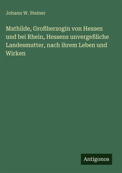 Mathilde, Großherzogin von Hessen und bei Rhein, Hessens unvergeßliche Landesmutter, nach ihrem Leben und Wirken - Steiner, Johann W.