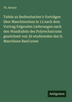 Tafeln zu Redtenbacher's Vorträgen über Maschinenbau in 13 nach dem Vortrag folgenden Lieferungen nach den Wandtafeln des Polytechnicums gezeichnet von 30 studirenden des II. Maschinen BauCurses - Reuter, Th. Tafeln zu Redtenbacher's Vorträgen über Maschinenbau in 13 nach dem Vortrag folgenden Lieferungen nach den Wandtafeln des Polytechnicums gezeichnet von 30 studirenden des II. Maschinen BauCurses - Reuter, Th.