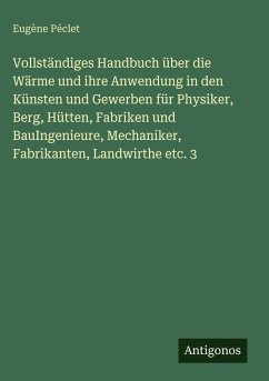 Vollständiges Handbuch über die Wärme und ihre Anwendung in den Künsten und Gewerben für Physiker, Berg, Hütten, Fabriken und BauIngenieure, Mechaniker, Fabrikanten, Landwirthe etc. 3 Cover Vollständiges Handbuch über die Wärme und ihre Anwendung in den Künsten und Gewerben für Physiker, Berg, Hütten, Fabriken und BauIngenieure, Mechaniker, Fabrikanten, Landwirthe etc. 3