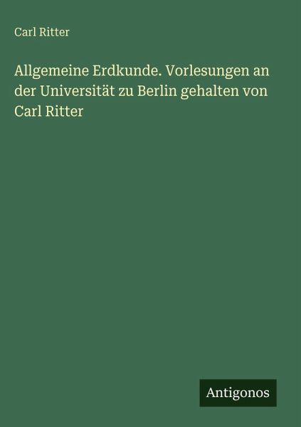Allgemeine Erdkunde. Vorlesungen an der Universität zu Berlin gehalten von Carl Ritter Allgemeine Erdkunde. Vorlesungen an der Universität zu Berlin gehalten von Carl Ritter