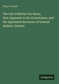 The Life of Martin Van Buren, Heir-Apparent to the Government, and the Appointed Successor of General Andrew Jackson The Life of Martin Van Buren, Heir-Apparent to the Government, and the Appointed Successor of General Andrew Jackson