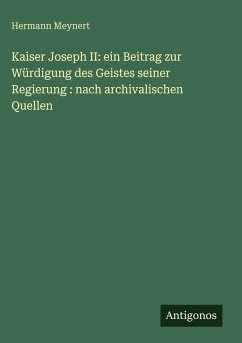 Cover Kaiser Joseph II: ein Beitrag zur Würdigung des Geistes seiner Regierung : nach archivalischen Quellen