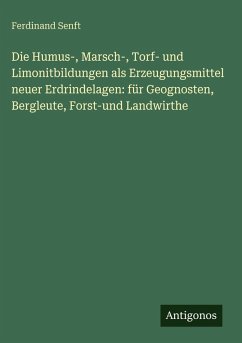 Cover Die Humus-, Marsch-, Torf- und Limonitbildungen als Erzeugungsmittel neuer Erdrindelagen: für Geognosten, Bergleute, Forst-und Landwirthe