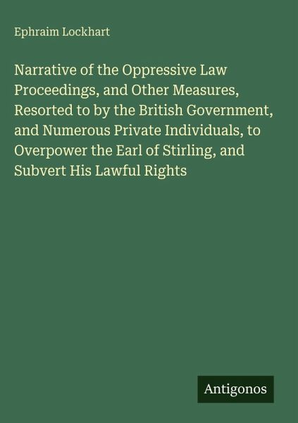Narrative of the Oppressive Law Proceedings, and Other Measures, Resorted to by the British Government, and Numerous Private Individuals, to Overpower the Earl of Stirling, and Subvert His Lawful Rights Narrative of the Oppressive Law Proceedings, and Other Measures, Resorted to by the British Government, and Numerous Private Individuals, to Overpower the Earl of Stirling, and Subvert His Lawful Rights