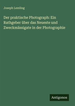 Der praktische Photograph: Ein Rathgeber über das Neueste und Zweckmässigate in der Photographie - Lemling, Joseph Der praktische Photograph: Ein Rathgeber über das Neueste und Zweckmässigate in der Photographie - Lemling, Joseph