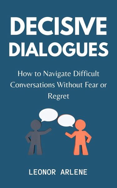 Decisive Dialogues: How to Navigate Difficult Conversations Without Fear or Regret (eBook, ePUB)