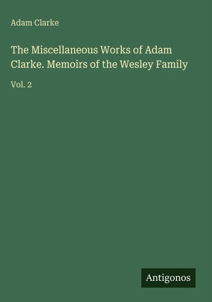 The Miscellaneous Works of Adam Clarke. Memoirs of the Wesley Family The Miscellaneous Works of Adam Clarke. Memoirs of the Wesley Family