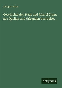 Cover Geschichte der Stadt und Pfarrei Cham: aus Quellen und Urkunden bearbeitet