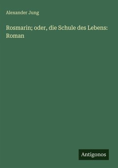 Rosmarin; oder, die Schule des Lebens: Roman - Jung, Alexander Rosmarin; oder, die Schule des Lebens: Roman - Jung, Alexander
