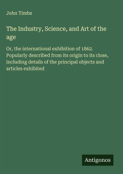 The Industry, Science, and Art of the age - Timbs, John