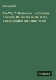 The Way To Do Good or the Christian Character Mature, the Sequel to the Young Christian and Corner-Stone The Way To Do Good or the Christian Character Mature, the Sequel to the Young Christian and Corner-Stone