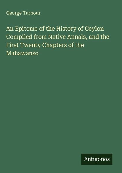 An Epitome of the History of Ceylon Compiled from Native Annals, and the First Twenty Chapters of the Mahawanso An Epitome of the History of Ceylon Compiled from Native Annals, and the First Twenty Chapters of the Mahawanso