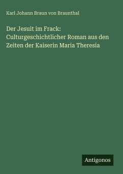 Der Jesuit im Frack: Culturgeschichtlicher Roman aus den Zeiten der Kaiserin Maria Theresia - Braunthal, Karl Johann Braun Von