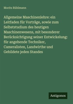 Cover Allgemeine Maschinenlehre: ein Leitfaden für Vorträge, sowie zum Selbststudium des heutigen Maschinenwesens, mit besonderer Berücksichtigung seiner Entwickelung: für angehende Techniker, Cameralisten, Landwirthe und Gebildete jeden Standes