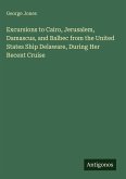 Excursions to Cairo, Jerusalem, Damascus, and Balbec from the United States Ship Delaware, During Her Recent Cruise Excursions to Cairo, Jerusalem, Damascus, and Balbec from the United States Ship Delaware, During Her Recent Cruise