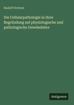 Die Cellularpathologie in ihrer Begründung auf physiologische und pathologische Gewebelehre - Virchow, Rudolf Die Cellularpathologie in ihrer Begründung auf physiologische und pathologische Gewebelehre - Virchow, Rudolf