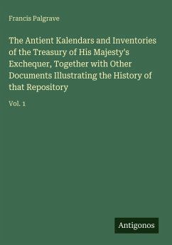 The Antient Kalendars and Inventories of the Treasury of His Majesty's Exchequer, Together with Other Documents Illustrating the History of that Repository - Palgrave, Francis