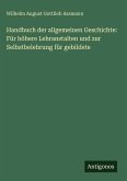 Handbuch der allgemeinen Geschichte: Für höhere Lehranstalten und zur Selbstbelehrung für gebildete