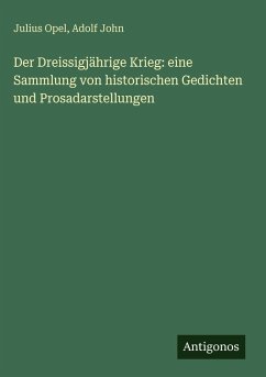 Der Dreissigjährige Krieg: eine Sammlung von historischen Gedichten und Prosadarstellungen - Opel, Julius; John, Adolf