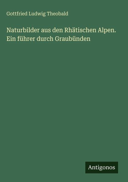 Naturbilder aus den Rhätischen Alpen. Ein führer durch Graubünden Naturbilder aus den Rhätischen Alpen. Ein führer durch Graubünden