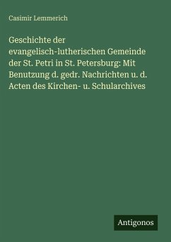 Cover Geschichte der evangelisch-lutherischen Gemeinde der St. Petri in St. Petersburg: Mit Benutzung d. gedr. Nachrichten u. d. Acten des Kirchen- u. Schularchives