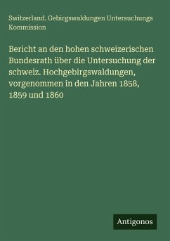 Bericht an den hohen schweizerischen Bundesrath über die Untersuchung der schweiz. Hochgebirgswaldungen, vorgenommen in den Jahren 1858, 1859 und 1860 - Kommission, Switzerland. Gebirgswaldungen Untersuchungs Bericht an den hohen schweizerischen Bundesrath über die Untersuchung der schweiz. Hochgebirgswaldungen, vorgenommen in den Jahren 1858, 1859 und 1860 - Kommission, Switzerland. Gebirgswaldungen Untersuchungs