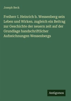 Freiherr I. Heinrich b. Wessenberg sein Leben und Wirken. zugleich ein Beitrag zur Geschichte der neuern zeit auf der Grundlage handschriftlicher Aufzeichnungen Wessenbergs - Beck, Joseph