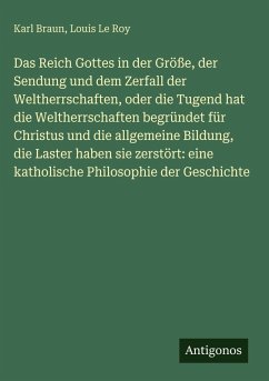 Cover Das Reich Gottes in der Größe, der Sendung und dem Zerfall der Weltherrschaften, oder die Tugend hat die Weltherrschaften begründet für Christus und die allgemeine Bildung, die Laster haben sie zerstört: eine katholische Philosophie der Geschichte
