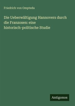 Die Ueberwältigung Hannovers durch die Franzosen: eine historisch-politische Studie - Ompteda, Friedrich Von Die Ueberwältigung Hannovers durch die Franzosen: eine historisch-politische Studie - Ompteda, Friedrich Von