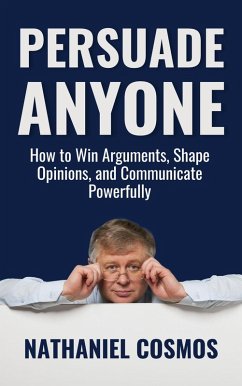 Persuade Anyone: How to Win Arguments, Shape Opinions, and Communicate Powerfully (eBook, ePUB) - Cosmos, Nathaniel