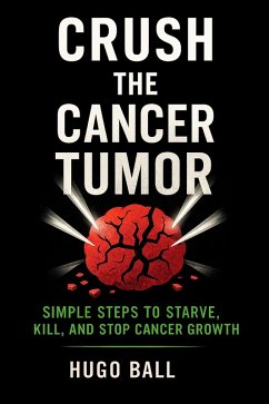 Crush the Cancer Tumor: Simple Steps to Starve, Kill, and Stop Cancer Growth (eBook, ePUB) - Ball, Hugo