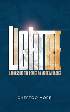 Light be!- Harnessing the Power to Work Miracles (eBook, ePUB) - Morei, Cheptoo