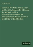 Handbuch der Münz- wechsel- mass- und Gewichts-kunde, oder Erklärung der Wechsel- , Geld- u. Staatspapiere-kurszettel, der wechselusancen, Masse u. Gewichte aller Länder u. Handelsplätze Handbuch der Münz- wechsel- mass- und Gewichts-kunde, oder Erklärung der Wechsel- , Geld- u. Staatspapiere-kurszettel, der wechselusancen, Masse u. Gewichte aller Länder u. Handelsplätze