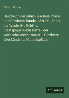 Handbuch der Münz- wechsel- mass- und Gewichts-kunde, oder Erklärung der Wechsel- , Geld- u. Staatspapiere-kurszettel, der wechselusancen, Masse u. Gewichte aller Länder u. Handelsplätze - Döring, Eduard Handbuch der Münz- wechsel- mass- und Gewichts-kunde, oder Erklärung der Wechsel- , Geld- u. Staatspapiere-kurszettel, der wechselusancen, Masse u. Gewichte aller Länder u. Handelsplätze - Döring, Eduard