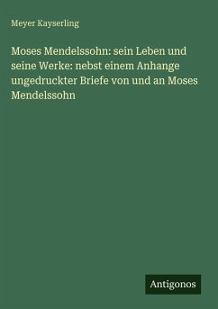 Moses Mendelssohn: sein Leben und seine Werke: nebst einem Anhange ungedruckter Briefe von und an Moses Mendelssohn - Kayserling, Meyer Moses Mendelssohn: sein Leben und seine Werke: nebst einem Anhange ungedruckter Briefe von und an Moses Mendelssohn - Kayserling, Meyer