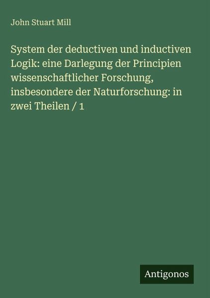 System der deductiven und inductiven Logik: eine Darlegung der Principien wissenschaftlicher Forschung, insbesondere der Naturforschung: in zwei Theilen / 1 System der deductiven und inductiven Logik: eine Darlegung der Principien wissenschaftlicher Forschung, insbesondere der Naturforschung: in zwei Theilen / 1