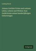 Johann Gottlieb Fichte nach seinem Leben, Lehren und Wirken: Zum Gedächtniss seines hundertjährigen Geburtstages Johann Gottlieb Fichte nach seinem Leben, Lehren und Wirken: Zum Gedächtniss seines hundertjährigen Geburtstages