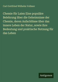 Cover Chemie für Laien Eine populäre Belehrung über die Geheimnisse der Chemie, deren Aufschlüsse über das innere Leben der Natur, sowie ihre Bedeutung und praktische Nutzung für das Leben