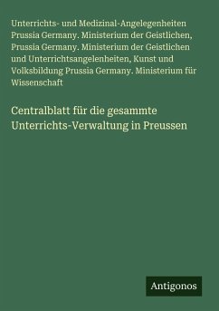 Centralblatt für die gesammte Unterrichts-Verwaltung in Preussen - Prussia Germany. Ministerium der Geistlichen, Unterrichts- und Medizinal-Angelegenheiten; Unterrichtsangelenheiten, Prussia Germany. Ministerium der Geistlichen und; Prussia Germany. Ministerium für Wissenschaft, Kunst und Volksbildung