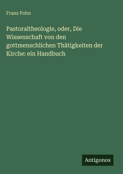Cover Pastoraltheologie, oder, Die Wissenschaft von den gottmenschlichen Thätigkeiten der Kirche: ein Handbuch