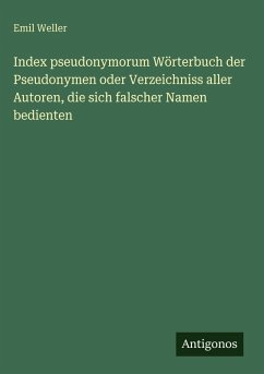 Index pseudonymorum Wörterbuch der Pseudonymen oder Verzeichniss aller Autoren, die sich falscher Namen bedienten - Weller, Emil Index pseudonymorum Wörterbuch der Pseudonymen oder Verzeichniss aller Autoren, die sich falscher Namen bedienten - Weller, Emil