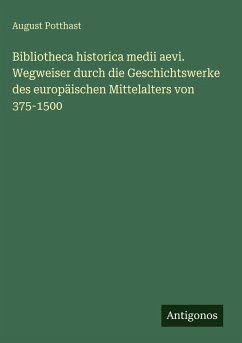 Bibliotheca historica medii aevi. Wegweiser durch die Geschichtswerke des europäischen Mittelalters von 375-1500 - Potthast, August Bibliotheca historica medii aevi. Wegweiser durch die Geschichtswerke des europäischen Mittelalters von 375-1500 - Potthast, August